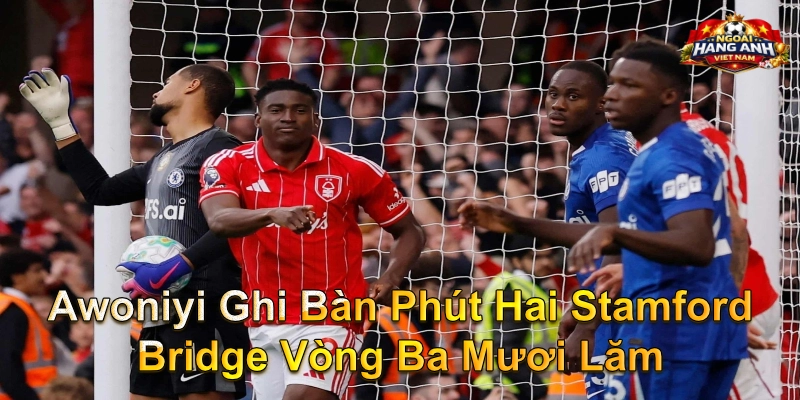 Awoniyi Ghi Bàn Phút Hai Stamford Bridge Vòng Ba Mươi Lăm