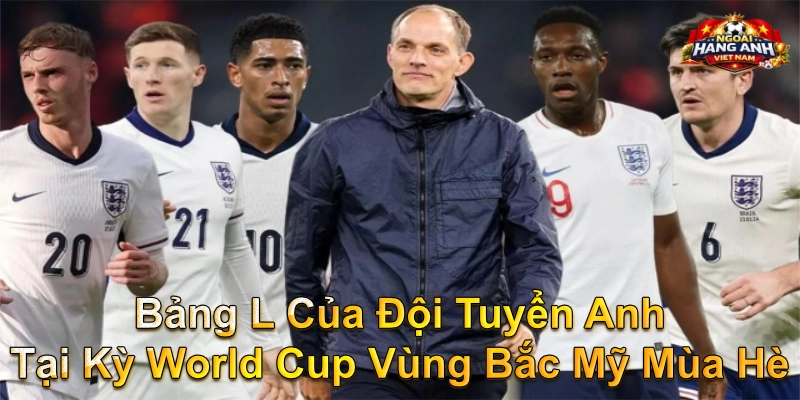 Bảng L Của Đội Tuyển Anh Tại Kỳ World Cup Vùng Bắc Mỹ Mùa Hè