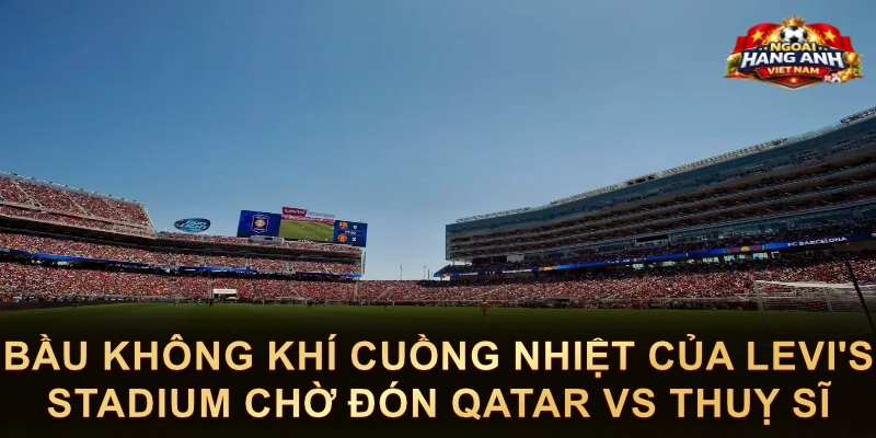 Bầu Không Khí Cuồng Nhiệt Của Levi's Stadium Chờ Đón Qatar Vs Thuỵ Sĩ