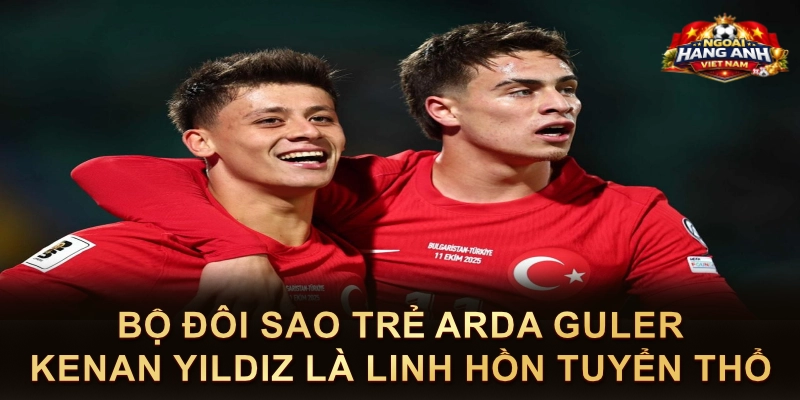 Bộ Đôi Sao Trẻ Arda Guler Kenan Yildiz Là Linh Hồn Tuyển Thổ