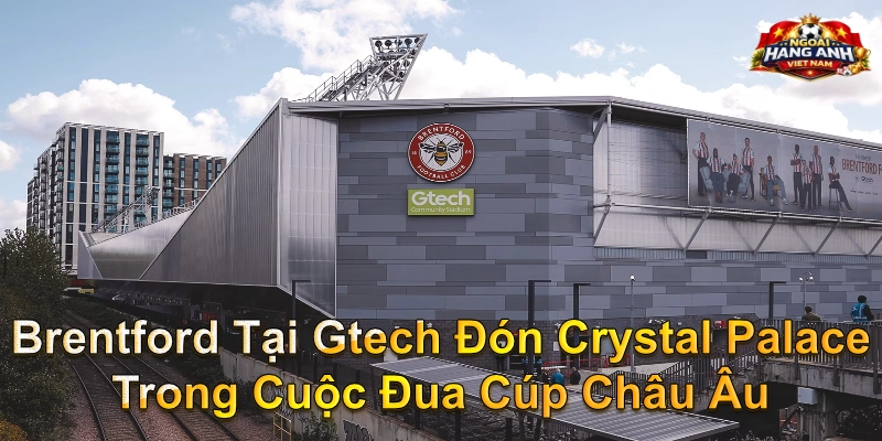 Brentford Tại Gtech Đón Crystal Palace Trong Cuộc Đua Cúp Châu Âu