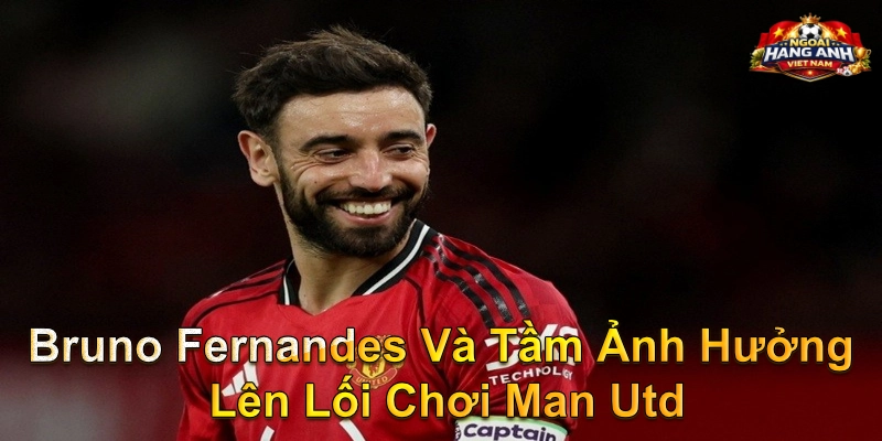 Bruno Fernandes Và Tầm Ảnh Hưởng Lên Lối Chơi Man Utd