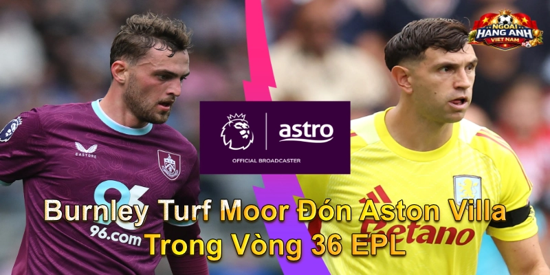 Burnley Turf Moor Đón Aston Villa Trong Vòng 36 EPL