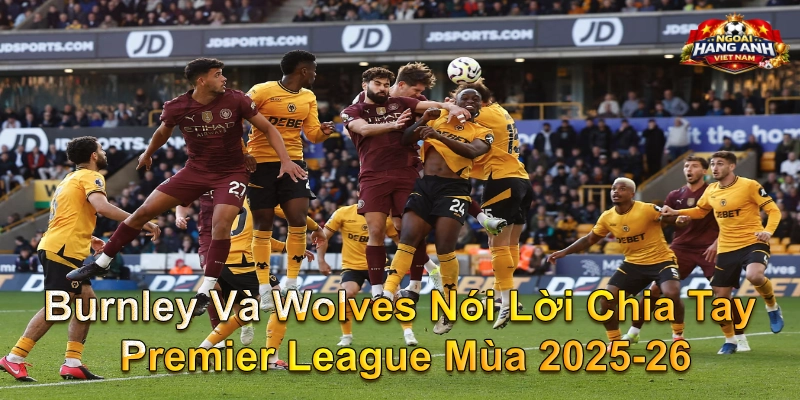 Burnley Và Wolves Nói Lời Chia Tay Premier League Mùa 2025-26