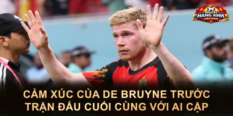 Cảm Xúc Của De Bruyne Trước Trận Đấu Cuối Cùng Với Ai Cập