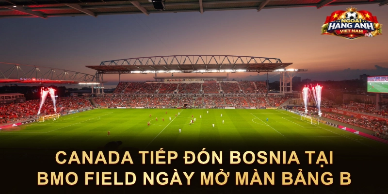 Canada Tiếp Đón Bosnia Tại BMO Field Ngày Mở Màn Bảng B