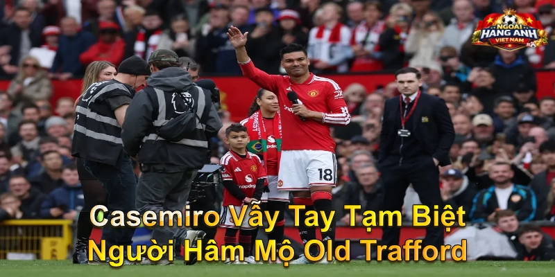 Casemiro Vẫy Tay Tạm Biệt Người Hâm Mộ Old Trafford