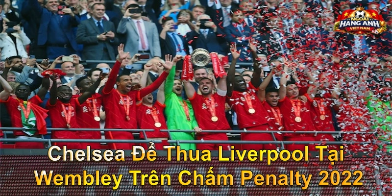 Chelsea Để Thua Liverpool Tại Wembley Trên Chấm Penalty 2022