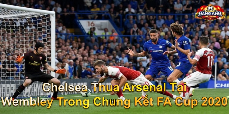 Chelsea Thua Arsenal Tại Wembley Trong Chung Kết FA Cup 2020