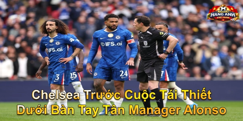 Chelsea Trước Cuộc Tái Thiết Dưới Bàn Tay Tân Manager Alonso