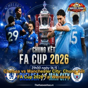 Chelsea vs Manchester City: Chung Kết FA Cup 2026 Tại Wembley 21H00 Ngày 16/05/2026