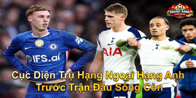 Cục Diện Trụ Hạng Ngoại Hạng Anh Trước Trận Đấu Sống Còn