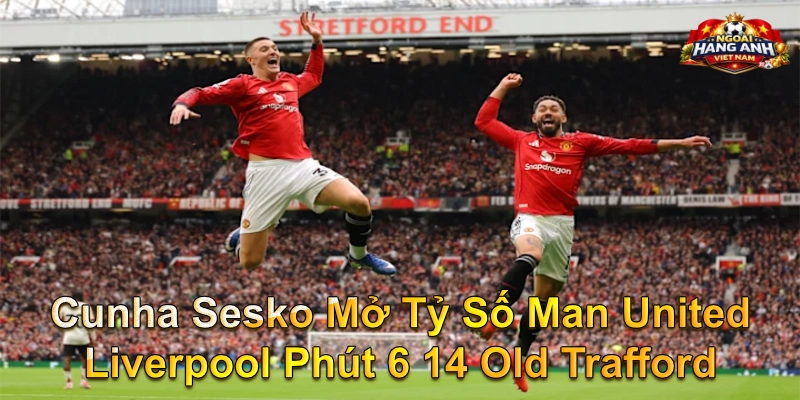 Cunha Sesko Mở Tỷ Số Man United Liverpool Phút 6 14 Old Trafford
