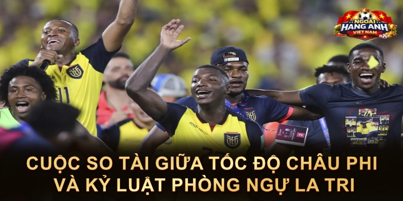 Cuộc So Tài Giữa Tốc Độ Châu Phi Và Kỷ Luật Phòng Ngự La Tri