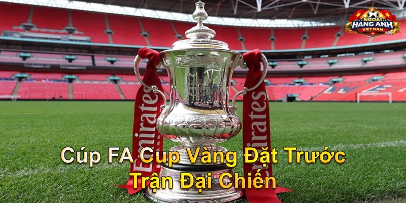 Cúp FA Cup Vàng Đặt Trước Trận Đại Chiến