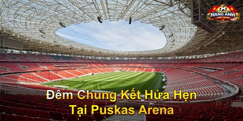 Đêm Chung Kết Hứa Hẹn Tại Puskas Arena