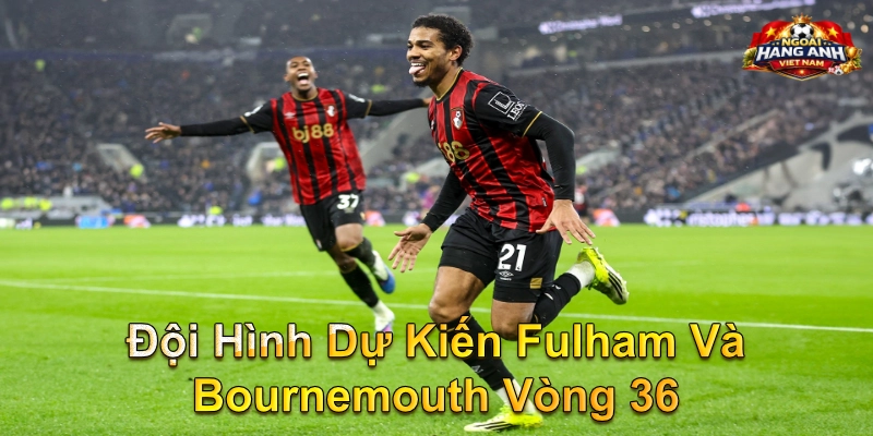 Đội Hình Dự Kiến Fulham Và Bournemouth Vòng 36