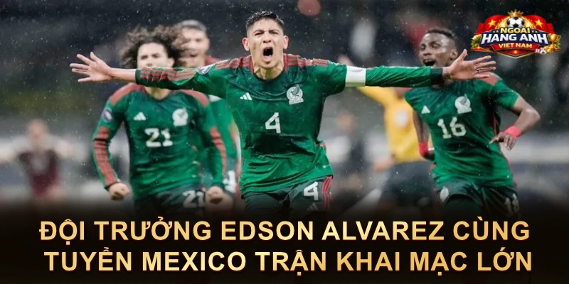 Đội Trưởng Edson Alvarez Cùng Tuyển Mexico Trận Khai Mạc Lớn
