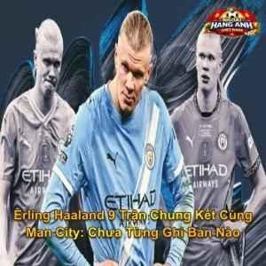 Erling Haaland 9 Trận Chung Kết Cùng Man City: Chưa Từng Ghi Bàn Nào