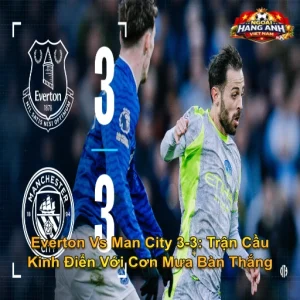 Everton Vs Man City 3-3: Trận Cầu Kinh Điển Với Cơn Mưa Bàn Thắng