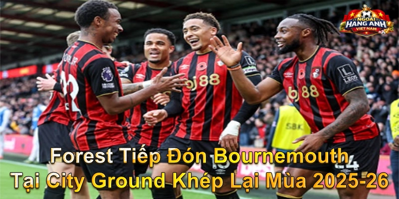 Forest Tiếp Đón Bournemouth Tại City Ground Khép Lại Mùa 2025-26