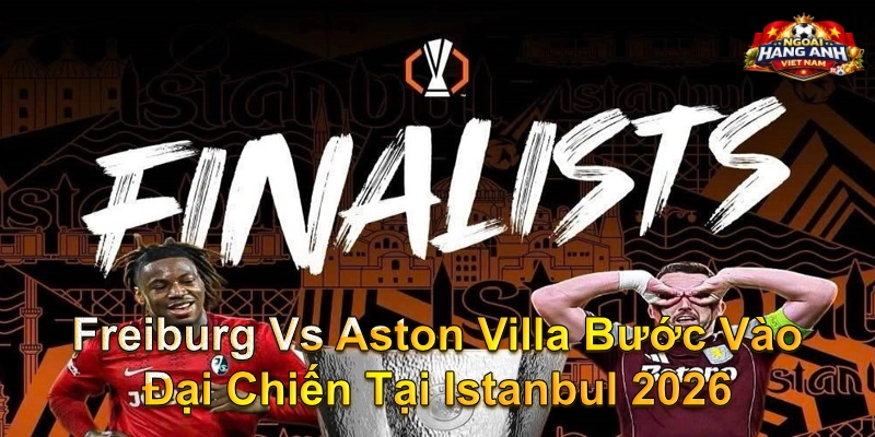 Freiburg Vs Aston Villa Bước Vào Đại Chiến Tại Istanbul 2026
