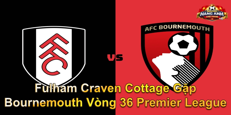 Fulham Craven Cottage Gặp Bournemouth Vòng 36 Premier League