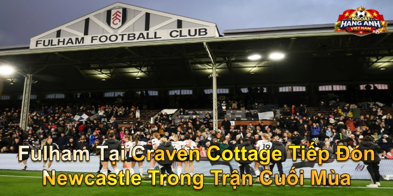 Fulham Tại Craven Cottage Tiếp Đón Newcastle Trong Trận Cuối Mùa