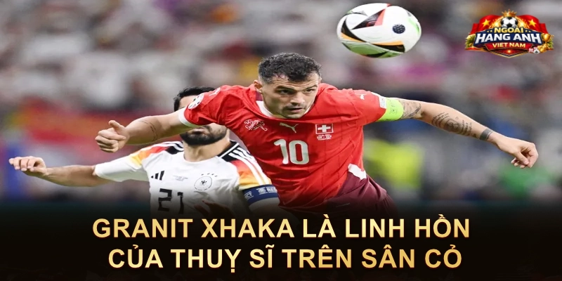 Granit Xhaka Là Linh Hồn Của Thuỵ Sĩ Trên Sân Cỏ