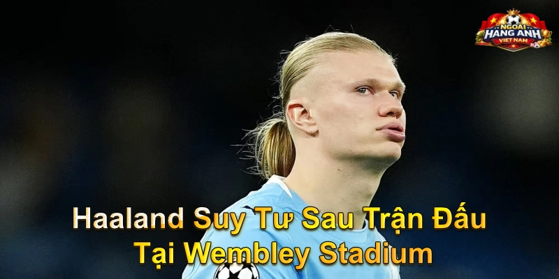Haaland Suy Tư Sau Trận Đấu Tại Wembley Stadium