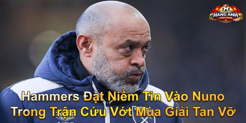 Hammers Đặt Niềm Tin Vào Nuno Trong Trận Cứu Vớt Mùa Giải Tan Vỡ