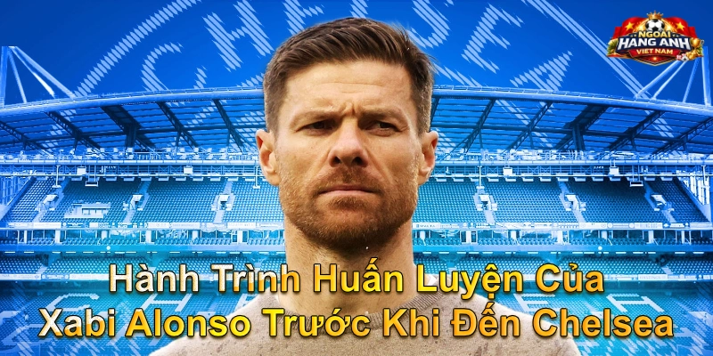 Hành Trình Huấn Luyện Của Xabi Alonso Trước Khi Đến Chelsea