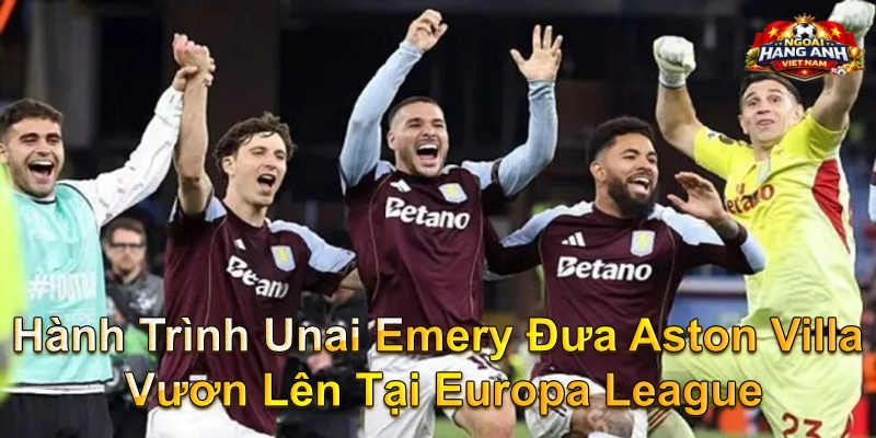 Hành Trình Unai Emery Đưa Aston Villa Vươn Lên Tại Europa League