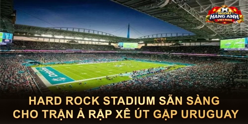 Hard Rock Stadium Sẵn Sàng Cho Trận Ả Rập Xê Út Gặp Uruguay