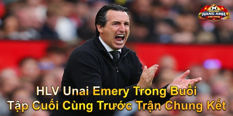 HLV Unai Emery Trong Buổi Tập Cuối Cùng Trước Trận Chung Kết