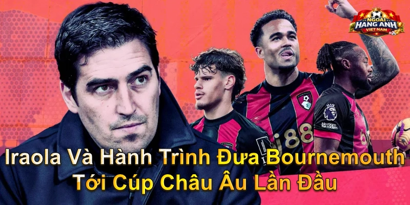 Iraola Và Hành Trình Đưa Bournemouth Tới Cúp Châu Âu Lần Đầu