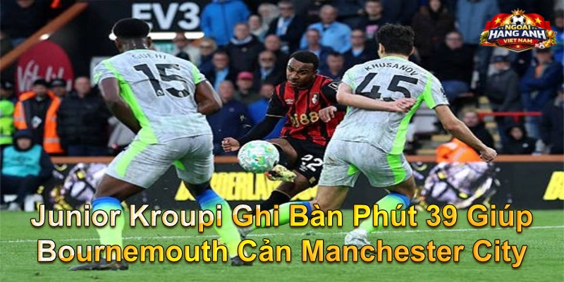 Junior Kroupi Ghi Bàn Phút 39 Giúp Bournemouth Cản Manchester City