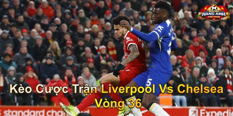 Kèo Cược Trận Liverpool Vs Chelsea Vòng 36