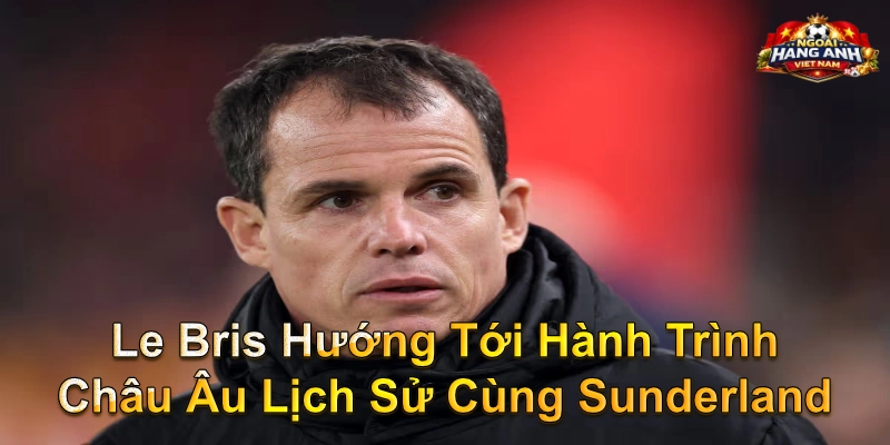 Le Bris Hướng Tới Hành Trình Châu Âu Lịch Sử Cùng Sunderland