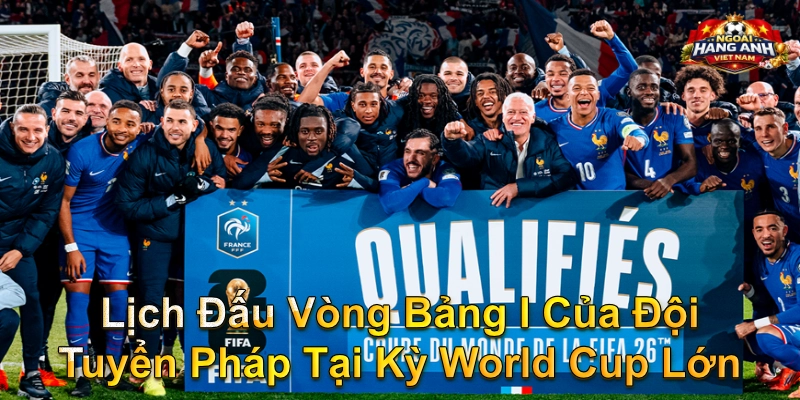 Lịch Đấu Vòng Bảng I Của Đội Tuyển Pháp Tại Kỳ World Cup Lớn