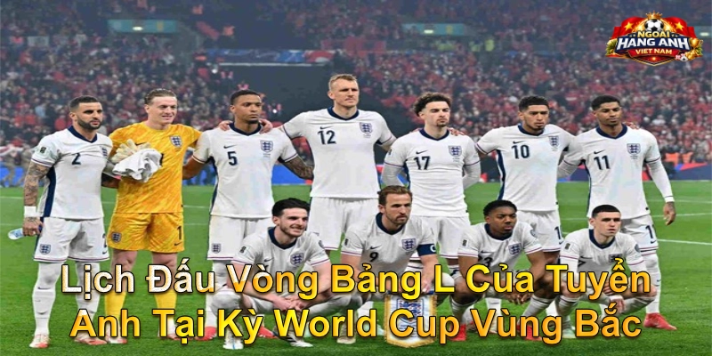 Lịch Đấu Vòng Bảng L Của Tuyển Anh Tại Kỳ World Cup Vùng Bắc