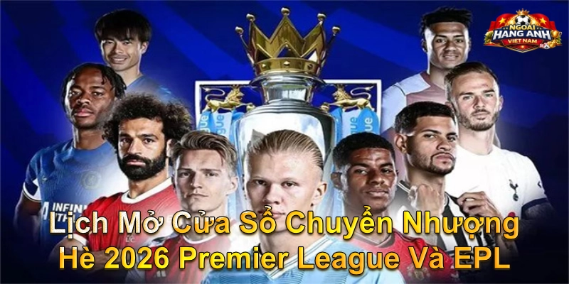 Lịch Mở Cửa Sổ Chuyển Nhượng Hè 2026 Premier League Và EPL