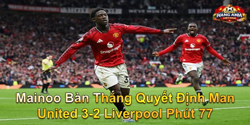 Mainoo Bàn Thắng Quyết Định Man United 3-2 Liverpool Phút 77
