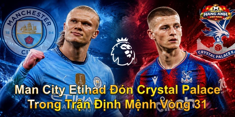 Man City Etihad Đón Crystal Palace Trong Trận Định Mệnh Vòng 31