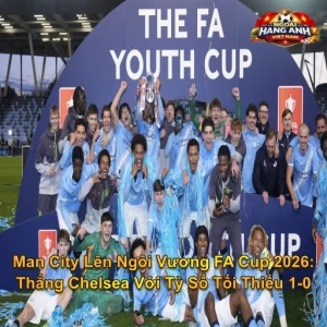 Man City Lên Ngôi Vương FA Cup 2026: Thắng Chelsea Với Tỷ Số Tối Thiểu 1-0