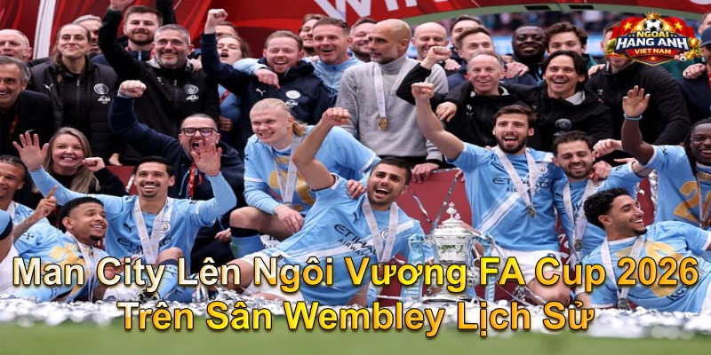 Man City Lên Ngôi Vương FA Cup 2026 Trên Sân Wembley Lịch Sử