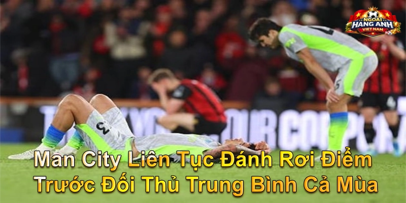 Man City Liên Tục Đánh Rơi Điểm Trước Đối Thủ Trung Bình Cả Mùa