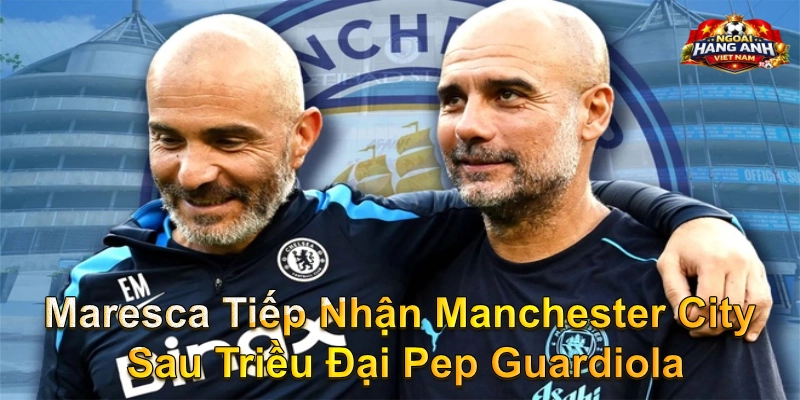 Maresca Tiếp Nhận Manchester City Sau Triều Đại Pep Guardiola