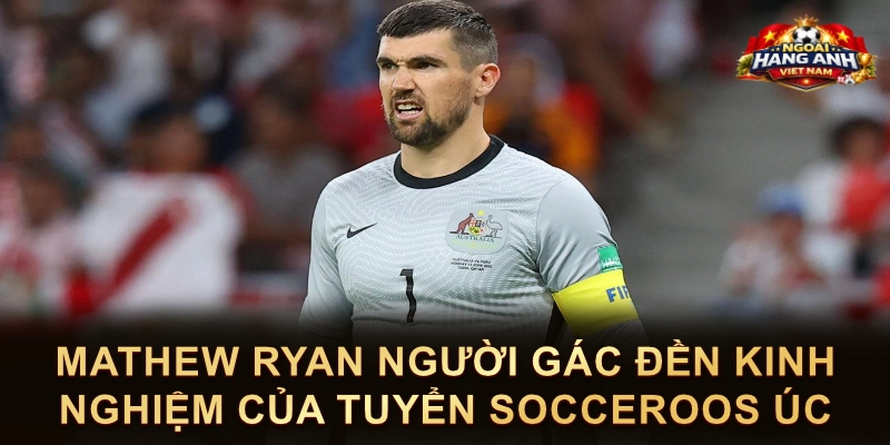 Mathew Ryan Người Gác Đền Kinh Nghiệm Của Tuyển Socceroos Úc