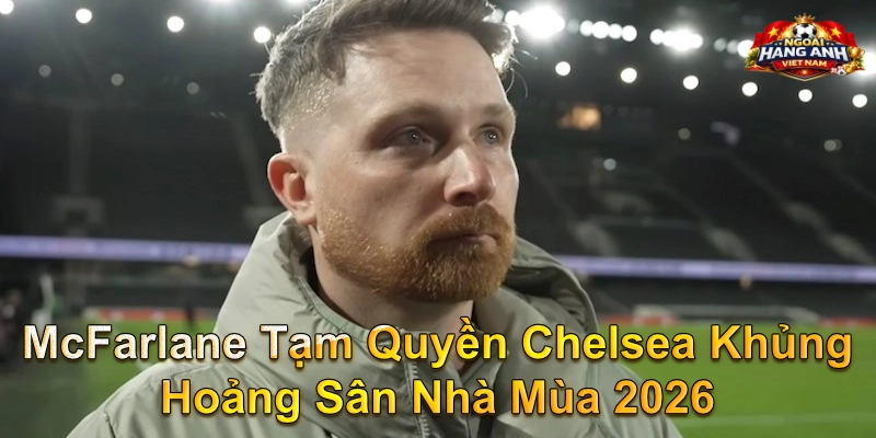 McFarlane Tạm Quyền Chelsea Khủng Hoảng Sân Nhà Mùa 2026